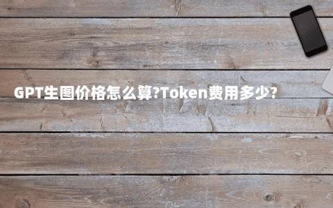 GPT生图价格怎么算?Token费用多少?