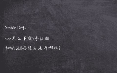 Stable Diffusion怎么下载?手机版和WebUI安装方法有哪些?
