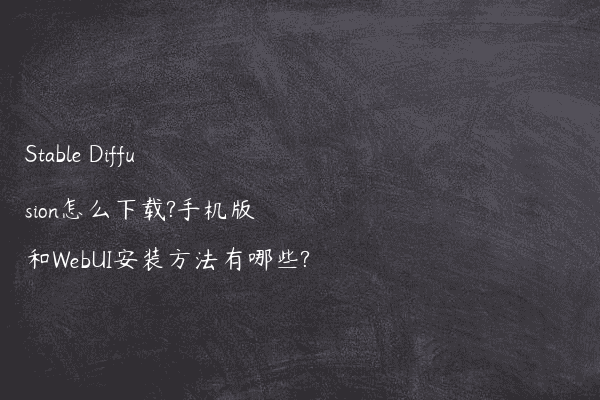 Stable Diffusion怎么下载?手机版和WebUI安装方法有哪些?