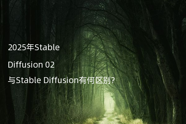 2025年Stable Diffusion 02与Stable Diffusion有何区别?