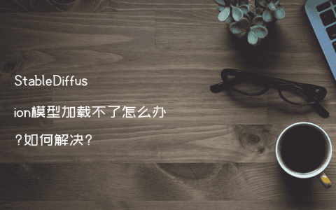 StableDiffusion模型加载不了怎么办?如何解决?