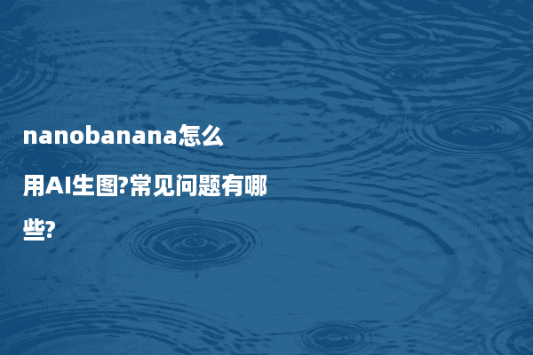 nanobanana怎么用AI生图?常见问题有哪些?