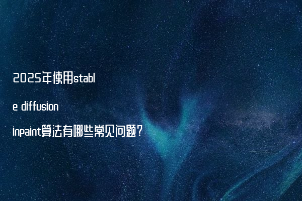 2025年使用stable diffusion inpaint算法有哪些常见问题?