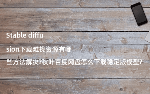 Stable diffusion下载难找资源有哪些方法解决?秋叶百度网盘怎么下载稳定版模型?