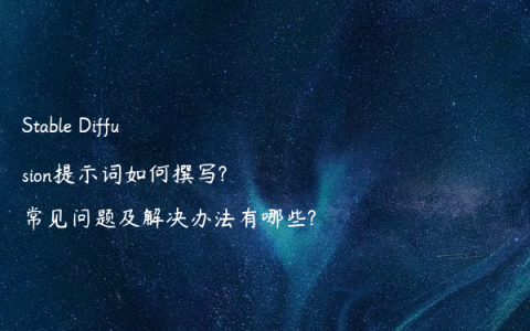 Stable Diffusion提示词如何撰写?常见问题及解决办法有哪些?