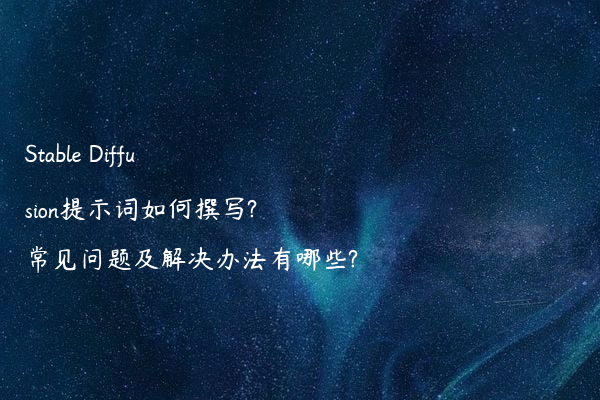 Stable Diffusion提示词如何撰写?常见问题及解决办法有哪些?