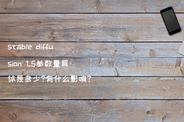 stable diffusion 1.5参数量具体是多少?有什么影响?