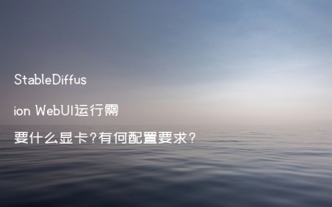 StableDiffusion WebUI运行需要什么显卡?有何配置要求?