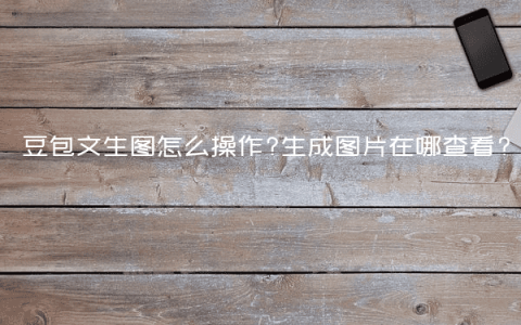 豆包文生图怎么操作?生成图片在哪查看?