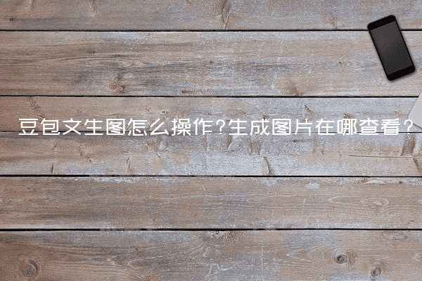 豆包文生图怎么操作?生成图片在哪查看?
