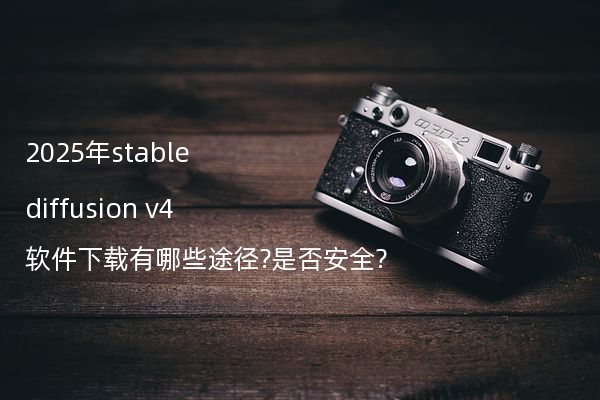 2025年stable diffusion v4软件下载有哪些途径?是否安全?