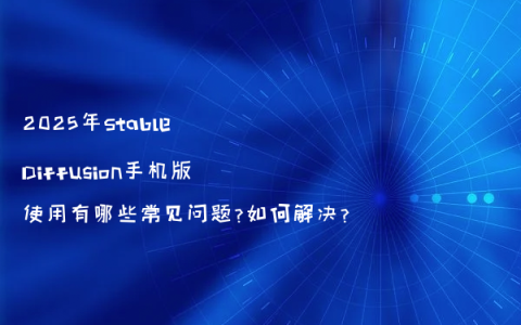 2025年Stable Diffusion手机版使用有哪些常见问题?如何解决?