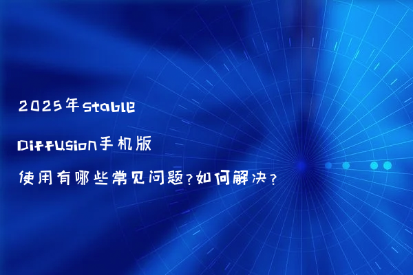 2025年Stable Diffusion手机版使用有哪些常见问题?如何解决?