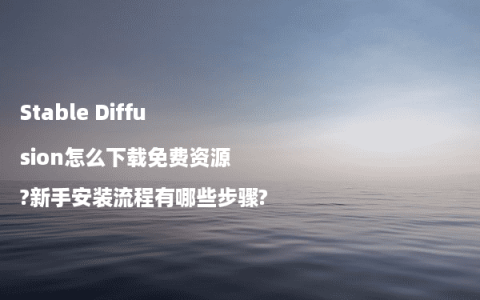 Stable Diffusion怎么下载免费资源?新手安装流程有哪些步骤?