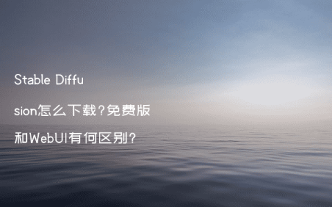 Stable Diffusion怎么下载?免费版和WebUI有何区别?