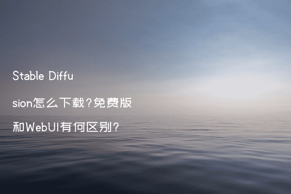 Stable Diffusion怎么下载?免费版和WebUI有何区别?