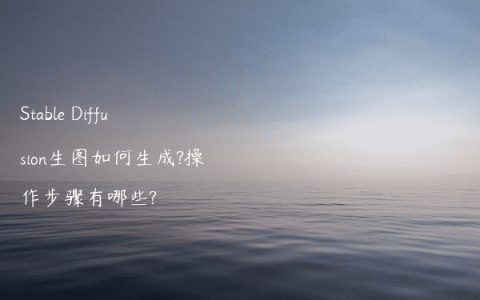 Stable Diffusion生图如何生成?操作步骤有哪些?