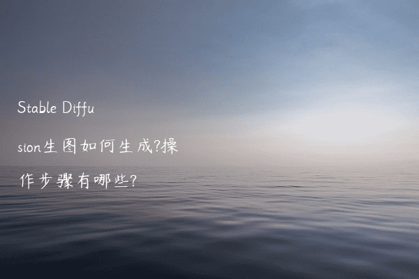 Stable Diffusion生图如何生成?操作步骤有哪些?