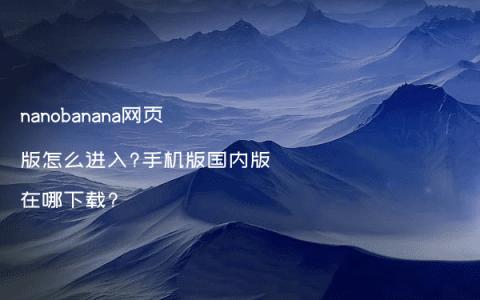 nanobanana网页版怎么进入?手机版国内版在哪下载?