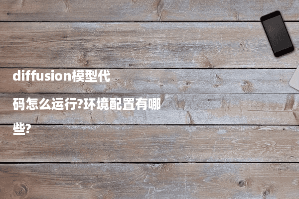 diffusion模型代码怎么运行?环境配置有哪些?