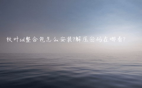秋叶sd整合包怎么安装?解压密码在哪看?