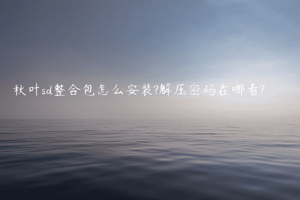 秋叶sd整合包怎么安装?解压密码在哪看?
