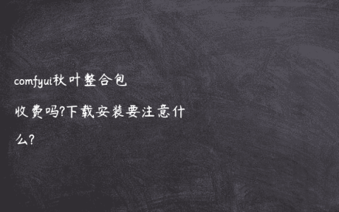 comfyui秋叶整合包收费吗?下载安装要注意什么?