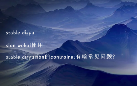 stable diffusion webui使用stable diffusion的controlnet有啥常见问题?