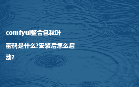 comfyui整合包秋叶密码是什么?安装后怎么启动?