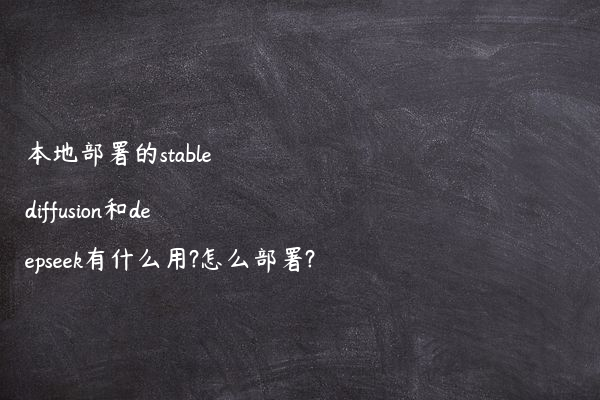 本地部署的stable diffusion和deepseek有什么用?怎么部署?