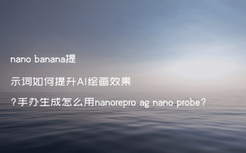nano banana提示词如何提升AI绘画效果?手办生成怎么用nanorepro ag nano probe?