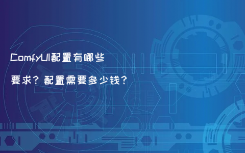 ComfyUI配置有哪些要求？配置需要多少钱？