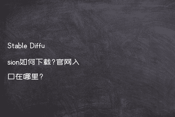 Stable Diffusion如何下载?官网入口在哪里?
