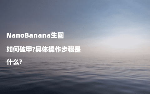 NanoBanana生图如何破甲?具体操作步骤是什么?