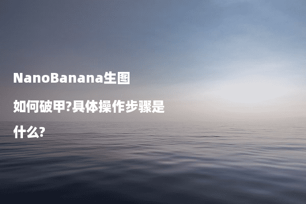 NanoBanana生图如何破甲?具体操作步骤是什么?