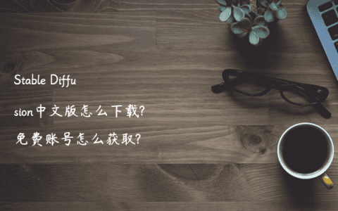 Stable Diffusion中文版怎么下载?免费账号怎么获取?