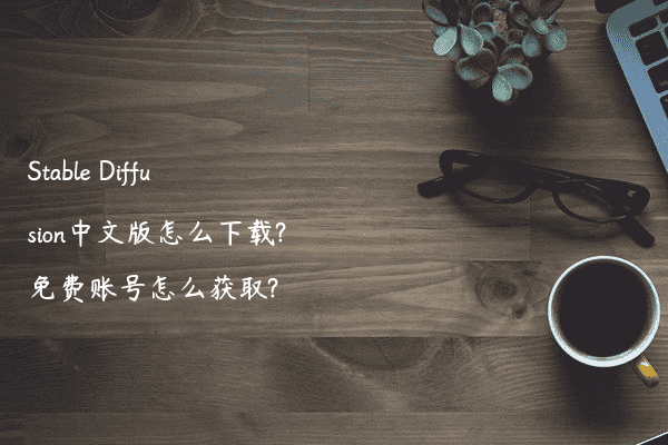 Stable Diffusion中文版怎么下载?免费账号怎么获取?