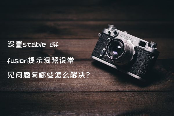 设置stable diffusion提示词预设常见问题有哪些怎么解决?