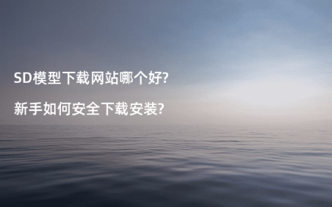 SD模型下载网站哪个好?新手如何安全下载安装?