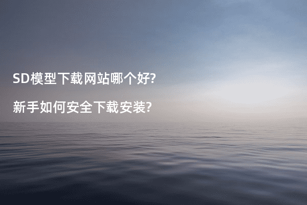 SD模型下载网站哪个好?新手如何安全下载安装?