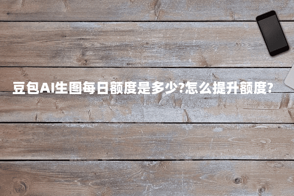 豆包AI生图每日额度是多少?怎么提升额度?