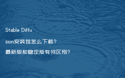 Stable Diffusion安装包怎么下载?最新版和稳定版有何区别?