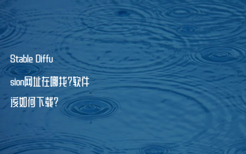 Stable Diffusion网址在哪找?软件该如何下载?