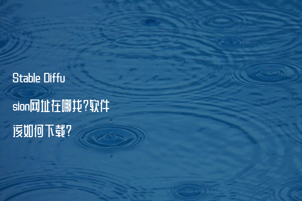 Stable Diffusion网址在哪找?软件该如何下载?