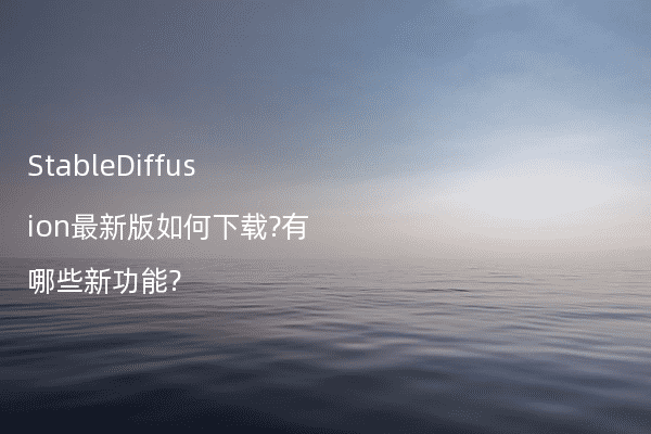 StableDiffusion最新版如何下载?有哪些新功能?