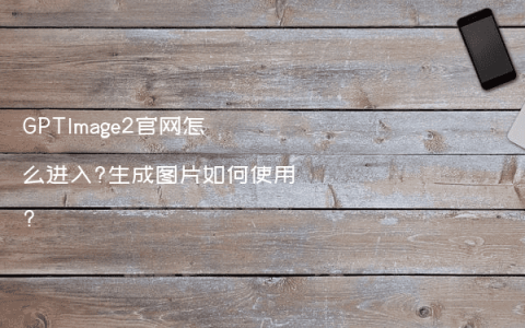GPTImage2官网怎么进入?生成图片如何使用?