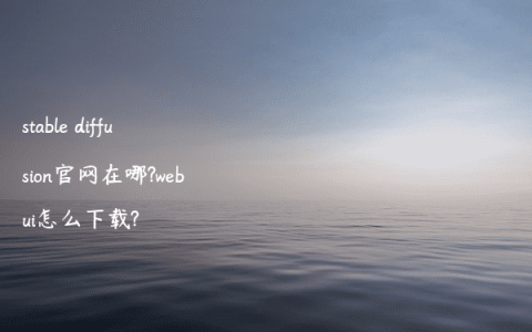 stable diffusion官网在哪?webui怎么下载?
