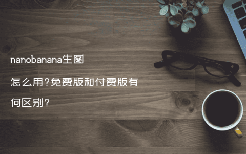nanobanana生图怎么用?免费版和付费版有何区别?