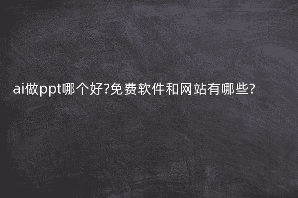ai做ppt哪个好?免费软件和网站有哪些?