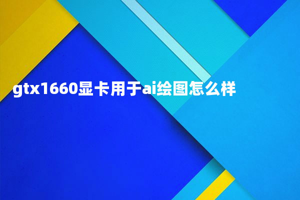 gtx1660显卡用于ai绘图怎么样